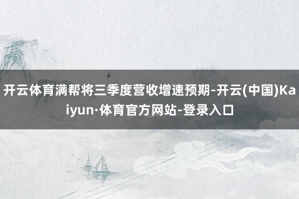 开云体育满帮将三季度营收增速预期-开云(中国)Kaiyun·体育官方网站-登录入口
