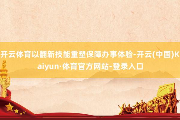 开云体育以翻新技能重塑保障办事体验-开云(中国)Kaiyun·体育官方网站-登录入口