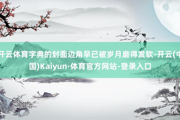 开云体育字典的封面边角早已被岁月磨得发软-开云(中国)Kaiyun·体育官方网站-登录入口