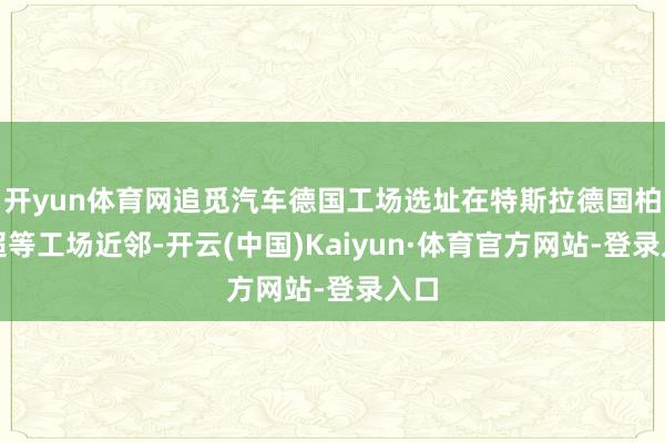 开yun体育网追觅汽车德国工场选址在特斯拉德国柏林超等工场近邻-开云(中国)Kaiyun·体育官方网站-登录入口