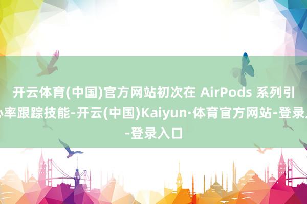 开云体育(中国)官方网站初次在 AirPods 系列引入心率跟踪技能-开云(中国)Kaiyun·体育官方网站-登录入口