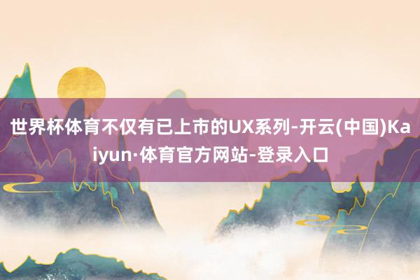 世界杯体育不仅有已上市的UX系列-开云(中国)Kaiyun·体育官方网站-登录入口