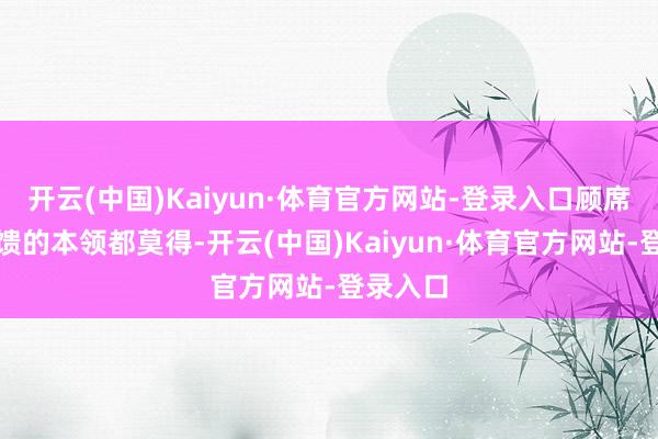 开云(中国)Kaiyun·体育官方网站-登录入口顾席北连反馈的本领都莫得-开云(中国)Kaiyun·体育官方网站-登录入口