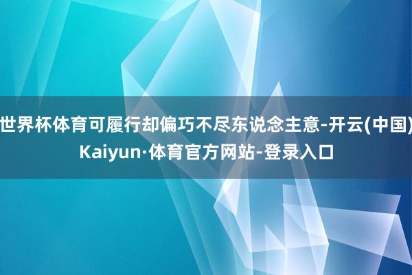 世界杯体育可履行却偏巧不尽东说念主意-开云(中国)Kaiyun·体育官方网站-登录入口