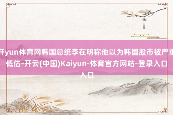 开yun体育网韩国总统李在明称他以为韩国股市被严重低估-开云(中国)Kaiyun·体育官方网站-登录入口