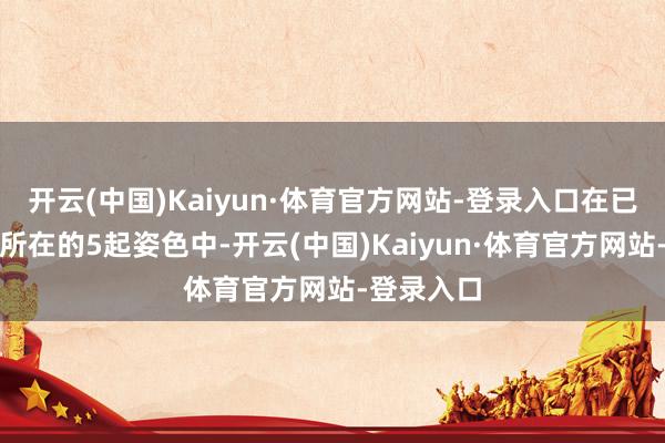开云(中国)Kaiyun·体育官方网站-登录入口在已流露财务所在的5起姿色中-开云(中国)Kaiyun·体育官方网站-登录入口