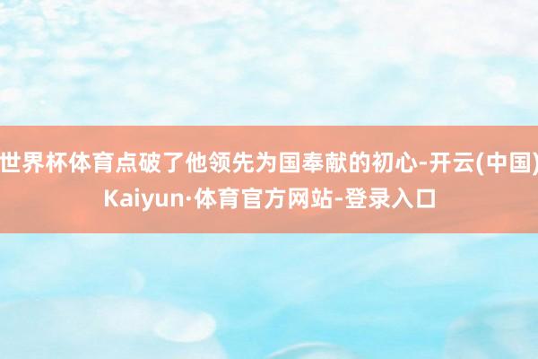 世界杯体育点破了他领先为国奉献的初心-开云(中国)Kaiyun·体育官方网站-登录入口