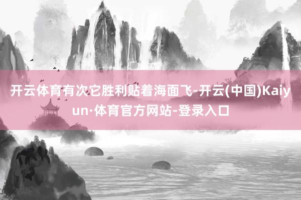 开云体育有次它胜利贴着海面飞-开云(中国)Kaiyun·体育官方网站-登录入口