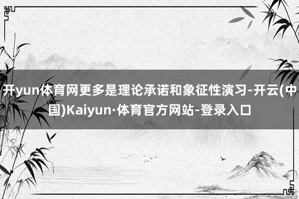 开yun体育网更多是理论承诺和象征性演习-开云(中国)Kaiyun·体育官方网站-登录入口