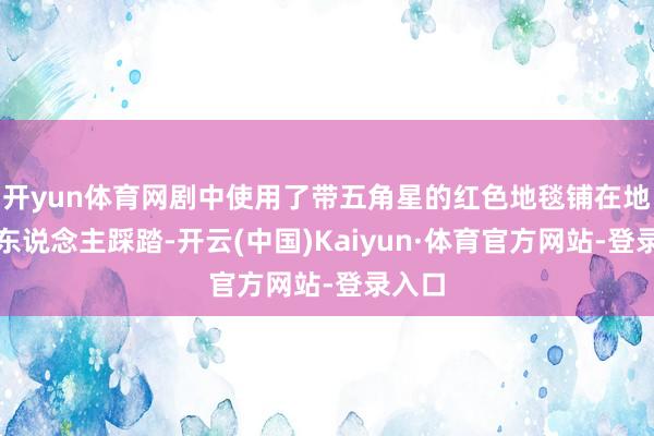 开yun体育网剧中使用了带五角星的红色地毯铺在地上任东说念主踩踏-开云(中国)Kaiyun·体育官方网站-登录入口