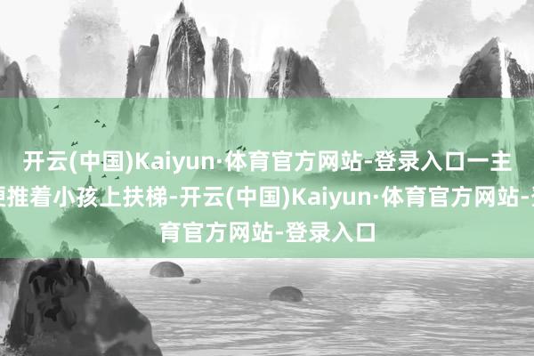 开云(中国)Kaiyun·体育官方网站-登录入口一主顾我方硬推着小孩上扶梯-开云(中国)Kaiyun·体育官方网站-登录入口