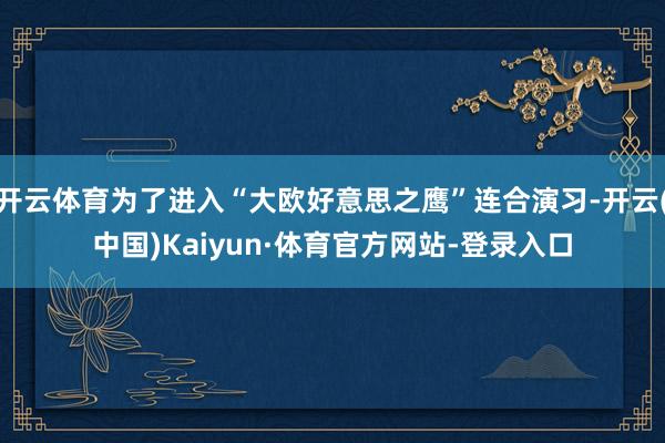开云体育为了进入“大欧好意思之鹰”连合演习-开云(中国)Kaiyun·体育官方网站-登录入口