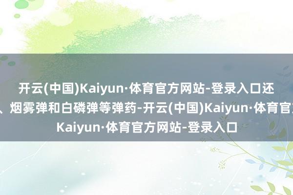 开云(中国)Kaiyun·体育官方网站-登录入口还不错辐照照明弹、烟雾弹和白磷弹等弹药-开云(中国)Kaiyun·体育官方网站-登录入口
