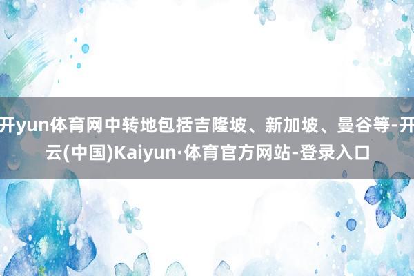 开yun体育网中转地包括吉隆坡、新加坡、曼谷等-开云(中国)Kaiyun·体育官方网站-登录入口