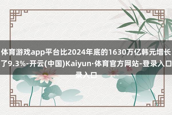 体育游戏app平台比2024年底的1630万亿韩元增长了9.3%-开云(中国)Kaiyun·体育官方网站-登录入口