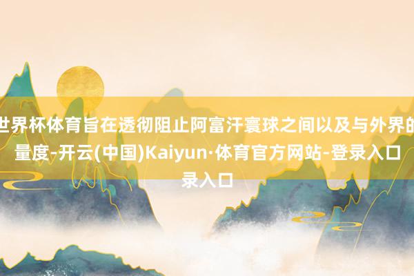 世界杯体育旨在透彻阻止阿富汗寰球之间以及与外界的量度-开云(中国)Kaiyun·体育官方网站-登录入口