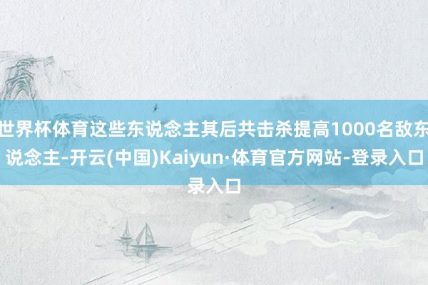 世界杯体育这些东说念主其后共击杀提高1000名敌东说念主-开云(中国)Kaiyun·体育官方网站-登录入口