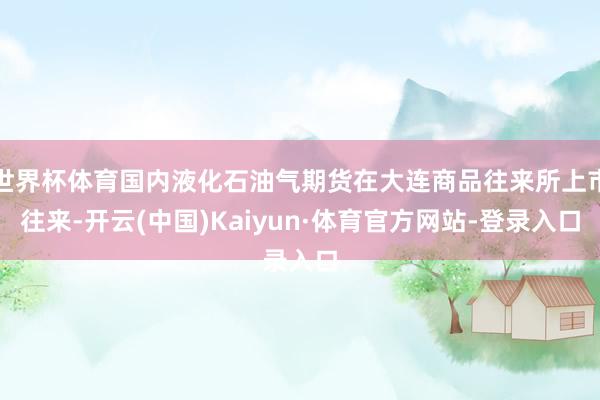 世界杯体育国内液化石油气期货在大连商品往来所上市往来-开云(中国)Kaiyun·体育官方网站-登录入口