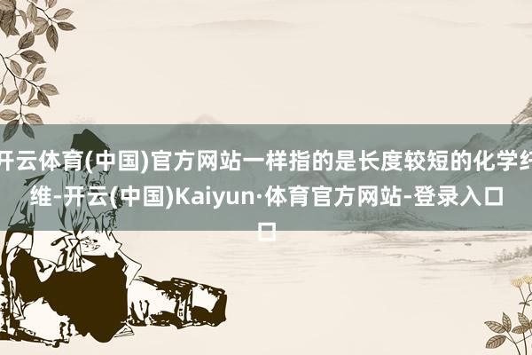 开云体育(中国)官方网站一样指的是长度较短的化学纤维-开云(中国)Kaiyun·体育官方网站-登录入口