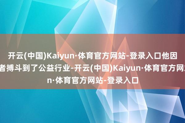 开云(中国)Kaiyun·体育官方网站-登录入口他因为担任志愿者搏斗到了公益行业-开云(中国)Kaiyun·体育官方网站-登录入口