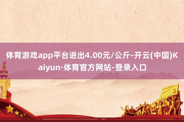体育游戏app平台进出4.00元/公斤-开云(中国)Kaiyun·体育官方网站-登录入口
