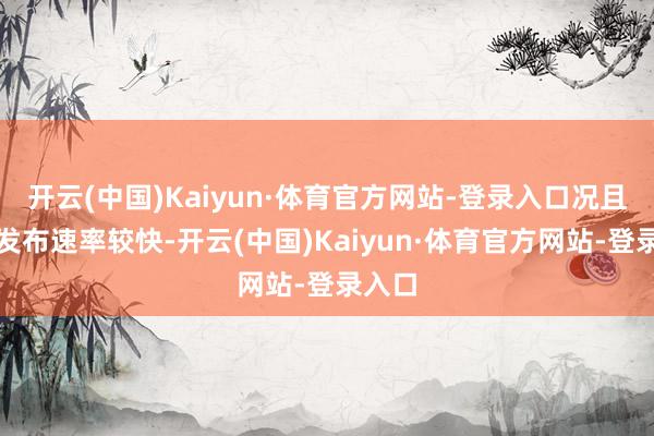 开云(中国)Kaiyun·体育官方网站-登录入口况且它的发布速率较快-开云(中国)Kaiyun·体育官方网站-登录入口