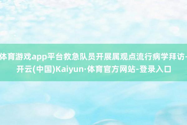 体育游戏app平台救急队员开展属观点流行病学拜访-开云(中国)Kaiyun·体育官方网站-登录入口