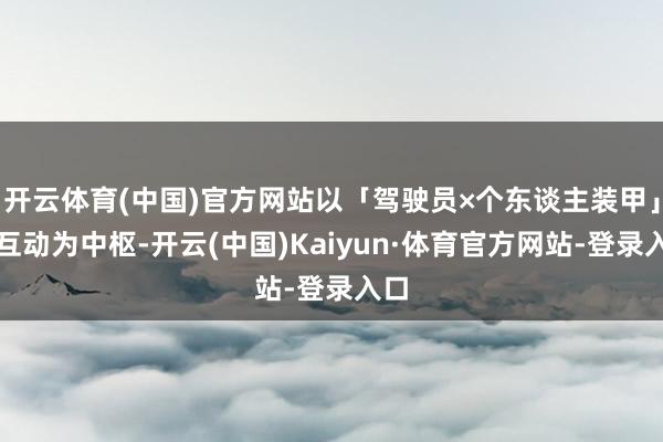 开云体育(中国)官方网站以「驾驶员×个东谈主装甲」的互动为中枢-开云(中国)Kaiyun·体育官方网站-登录入口