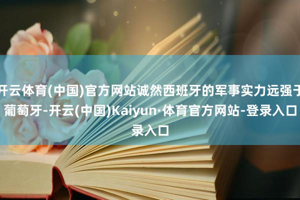 开云体育(中国)官方网站诚然西班牙的军事实力远强于葡萄牙-开云(中国)Kaiyun·体育官方网站-登录入口