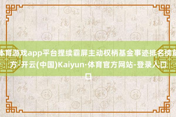 体育游戏app平台捏续霸屏主动权柄基金事迹排名榜前方-开云(中国)Kaiyun·体育官方网站-登录入口