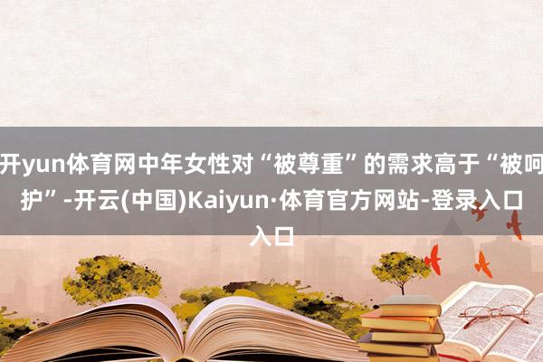 开yun体育网中年女性对“被尊重”的需求高于“被呵护”-开云(中国)Kaiyun·体育官方网站-登录入口