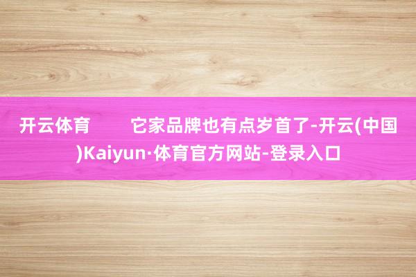 开云体育        它家品牌也有点岁首了-开云(中国)Kaiyun·体育官方网站-登录入口