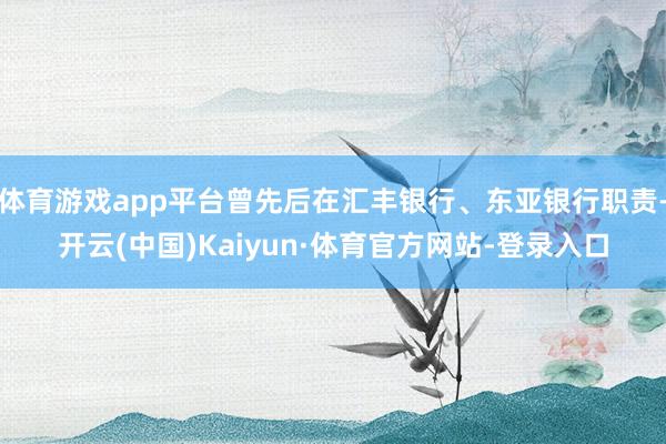 体育游戏app平台曾先后在汇丰银行、东亚银行职责-开云(中国)Kaiyun·体育官方网站-登录入口