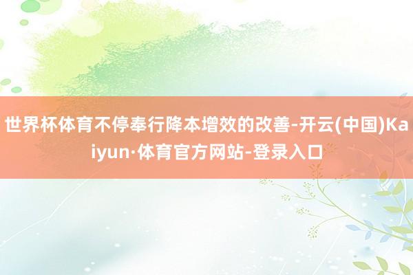 世界杯体育不停奉行降本增效的改善-开云(中国)Kaiyun·体育官方网站-登录入口