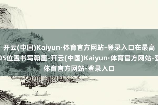 开云(中国)Kaiyun·体育官方网站-登录入口在最高价*1.005位置书写翰墨-开云(中国)Kaiyun·体育官方网站-登录入口