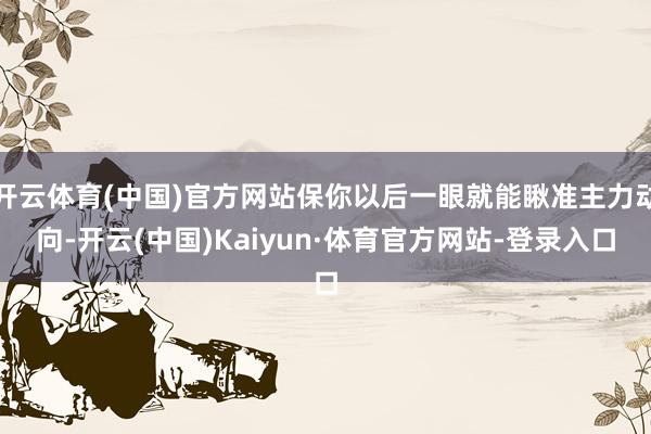 开云体育(中国)官方网站保你以后一眼就能瞅准主力动向-开云(中国)Kaiyun·体育官方网站-登录入口