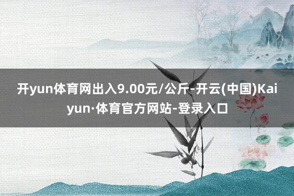 开yun体育网出入9.00元/公斤-开云(中国)Kaiyun·体育官方网站-登录入口