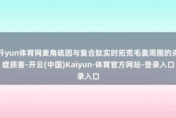 开yun体育网麦角硫因与复合肽实时拓荒毛囊周围的炎症损害-开云(中国)Kaiyun·体育官方网站-登录入口