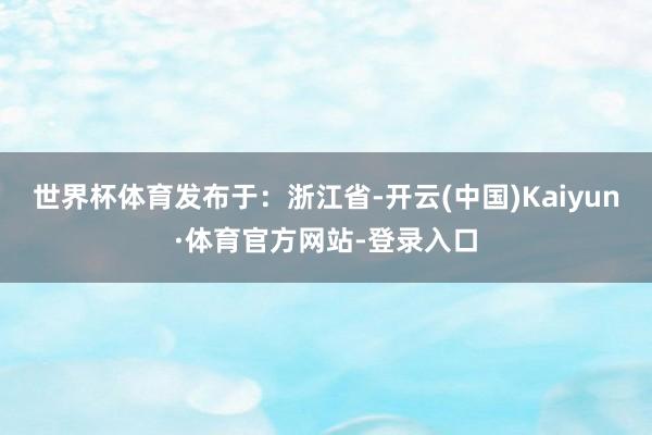 世界杯体育发布于：浙江省-开云(中国)Kaiyun·体育官方网站-登录入口