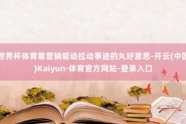 世界杯体育靠营销驱动拉动事迹的丸好意思-开云(中国)Kaiyun·体育官方网站-登录入口
