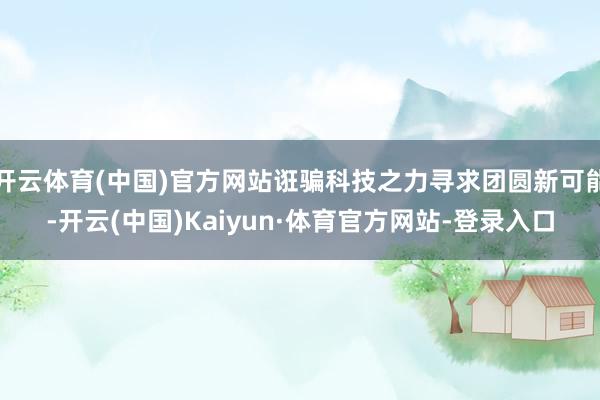 开云体育(中国)官方网站诳骗科技之力寻求团圆新可能-开云(中国)Kaiyun·体育官方网站-登录入口