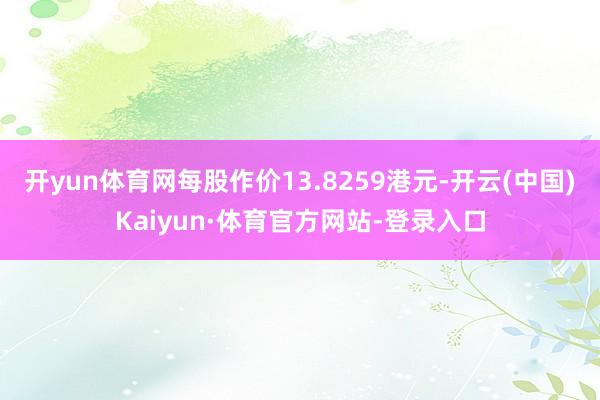 开yun体育网每股作价13.8259港元-开云(中国)Kaiyun·体育官方网站-登录入口