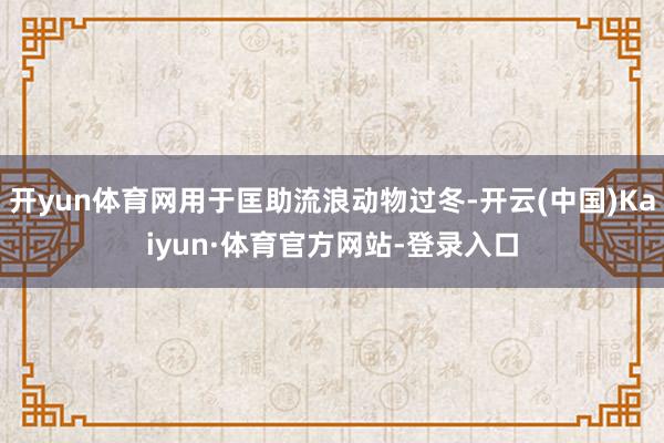 开yun体育网用于匡助流浪动物过冬-开云(中国)Kaiyun·体育官方网站-登录入口