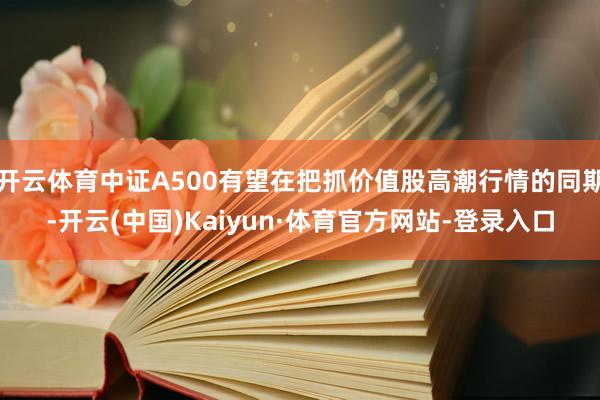 开云体育中证A500有望在把抓价值股高潮行情的同期-开云(中国)Kaiyun·体育官方网站-登录入口