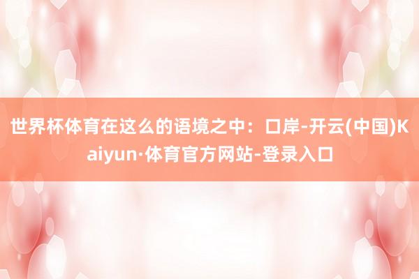 世界杯体育　　在这么的语境之中：口岸-开云(中国)Kaiyun·体育官方网站-登录入口