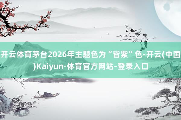 开云体育茅台2026年主题色为“皆紫”色-开云(中国)Kaiyun·体育官方网站-登录入口
