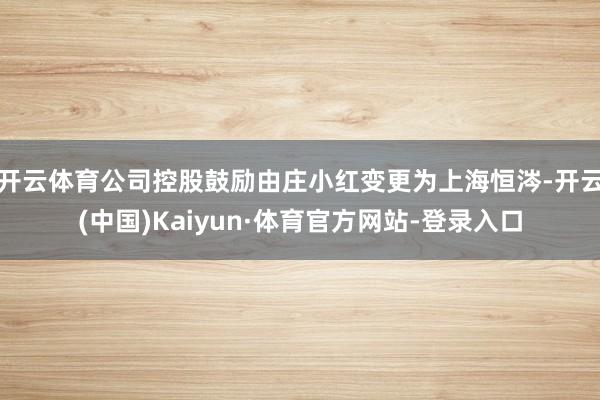 开云体育公司控股鼓励由庄小红变更为上海恒涔-开云(中国)Kaiyun·体育官方网站-登录入口