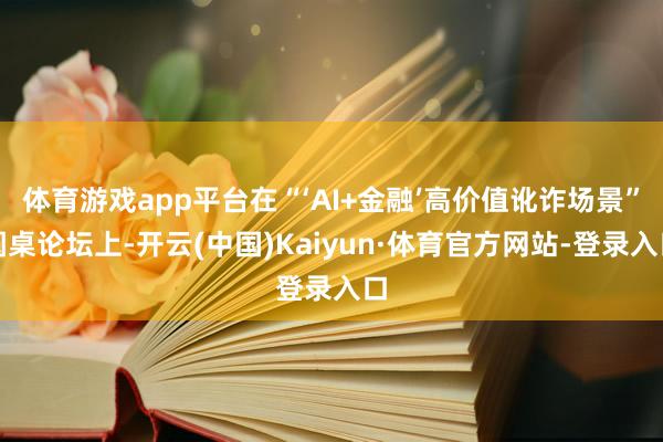 体育游戏app平台在“‘AI+金融’高价值讹诈场景”圆桌论坛上-开云(中国)Kaiyun·体育官方网站-登录入口