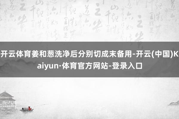 开云体育姜和葱洗净后分别切成末备用-开云(中国)Kaiyun·体育官方网站-登录入口