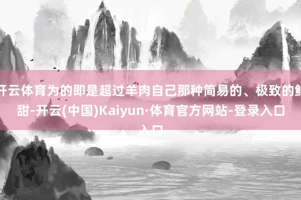 开云体育为的即是超过羊肉自己那种简易的、极致的鲜甜-开云(中国)Kaiyun·体育官方网站-登录入口